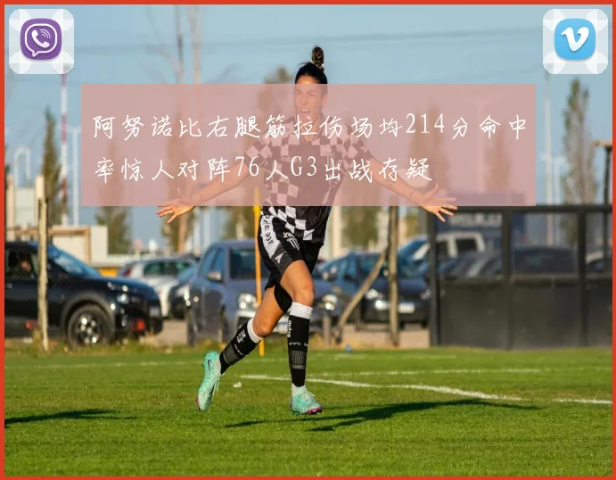 阿努诺比右腿筋拉伤场均214分命中率惊人对阵76人G3出战存疑