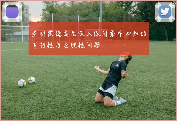 多特蒙德高层深入探讨桑乔回归的可行性与合理性问题