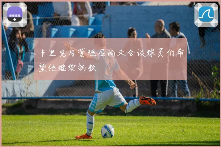 卡里克与管理层尚未会谈球员们希望他继续执教