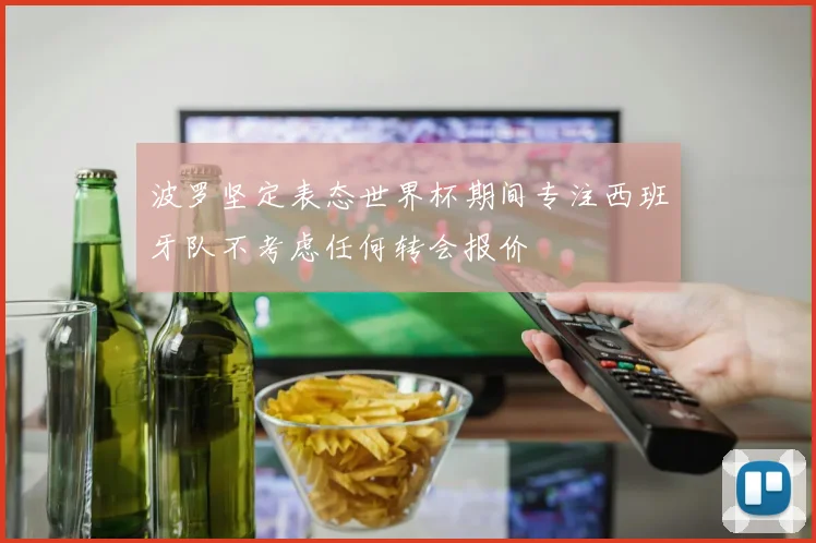 波罗坚定表态世界杯期间专注西班牙队不考虑任何转会报价
