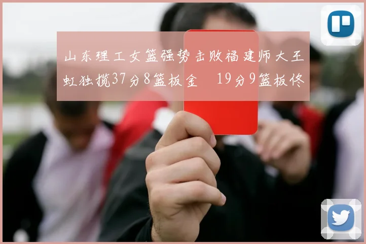 山东理工女篮强势击败福建师大王虹独揽37分8篮板金喆19分9篮板佟欣芷21分6篮板