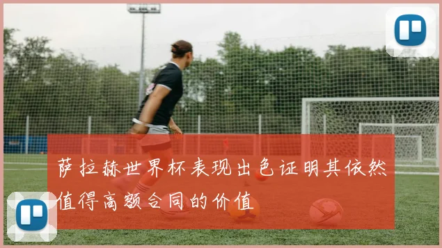萨拉赫世界杯表现出色证明其依然值得高额合同的价值
