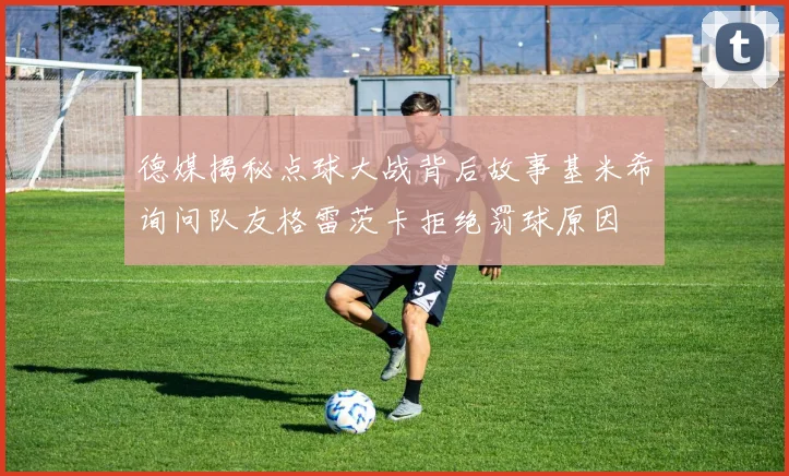 德媒揭秘点球大战背后故事基米希询问队友格雷茨卡拒绝罚球原因
