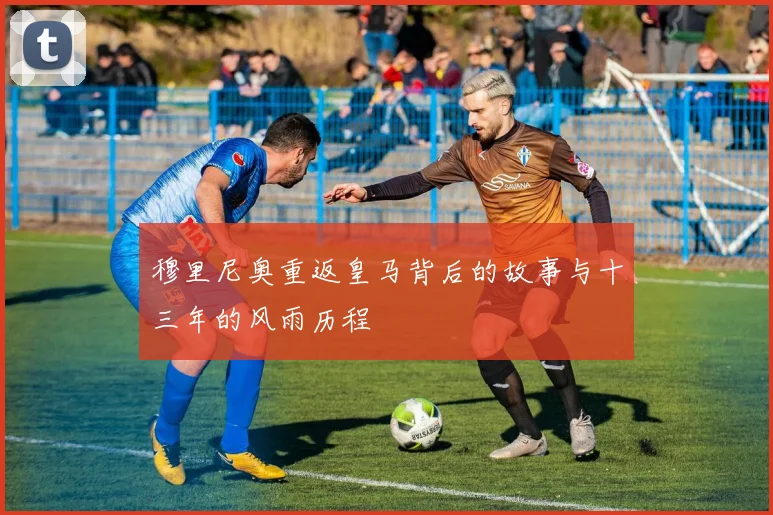 穆里尼奥重返皇马背后的故事与十三年的风雨历程