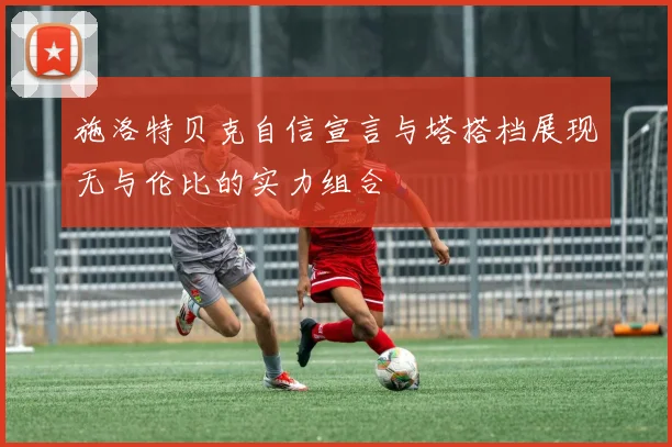 施洛特贝克自信宣言与塔搭档展现无与伦比的实力组合