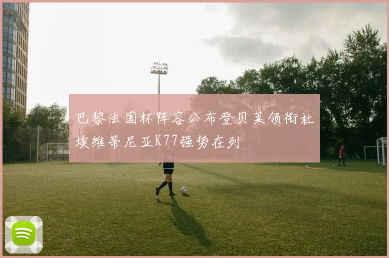 巴黎法国杯阵容公布登贝莱领衔杜埃维蒂尼亚K77强势在列