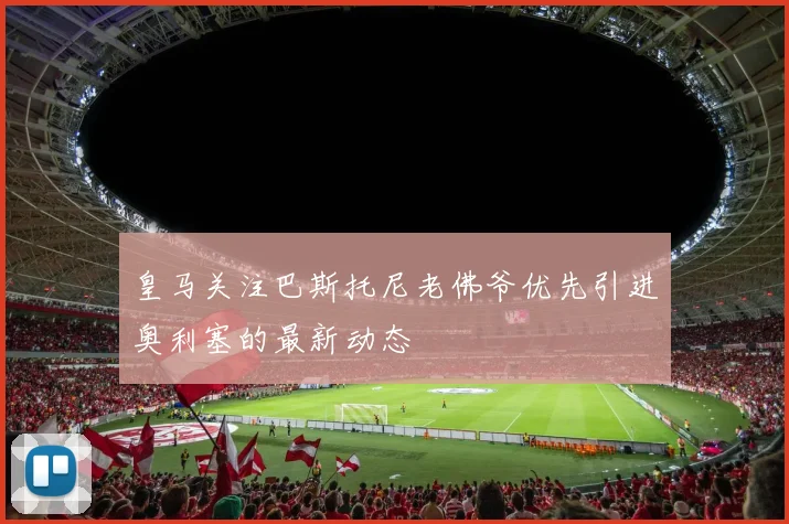 皇马关注巴斯托尼老佛爷优先引进奥利塞的最新动态