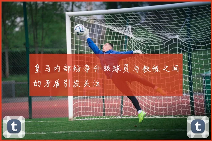 皇马内部纷争升级球员与教练之间的矛盾引发关注