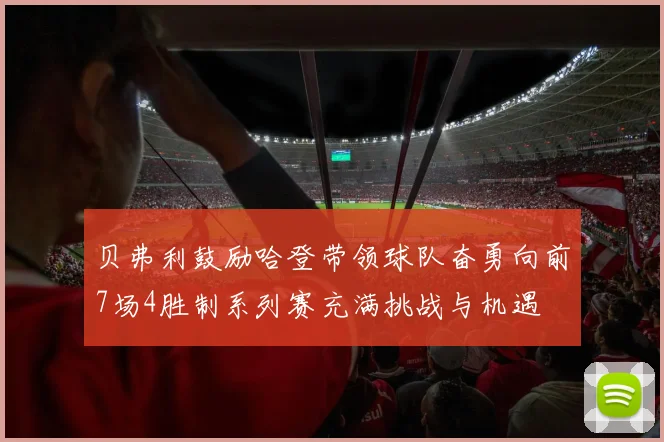 贝弗利鼓励哈登带领球队奋勇向前7场4胜制系列赛充满挑战与机遇