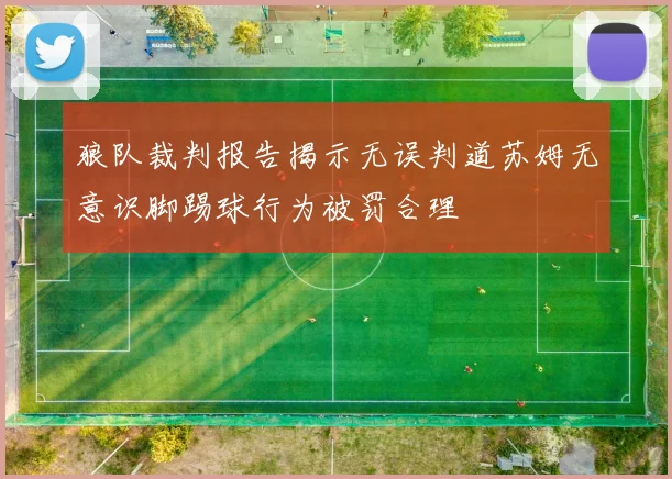 狼队裁判报告揭示无误判道苏姆无意识脚踢球行为被罚合理