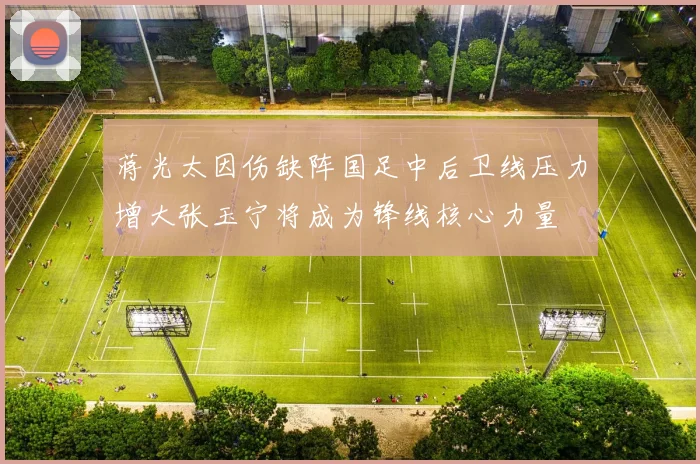 蒋光太因伤缺阵国足中后卫线压力增大张玉宁将成为锋线核心力量