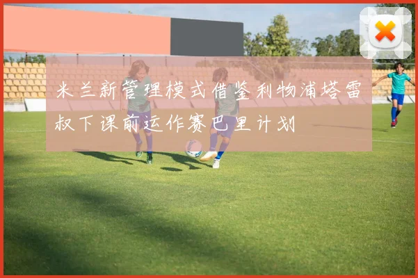 米兰新管理模式借鉴利物浦塔雷囧叔下课前运作赛巴里计划