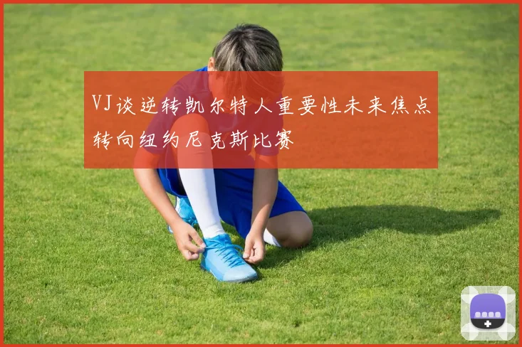 VJ谈逆转凯尔特人重要性未来焦点转向纽约尼克斯比赛