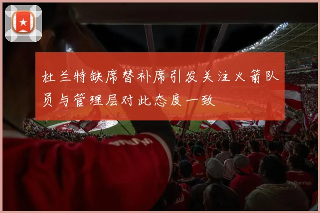 杜兰特缺席替补席引发关注火箭队员与管理层对此态度一致