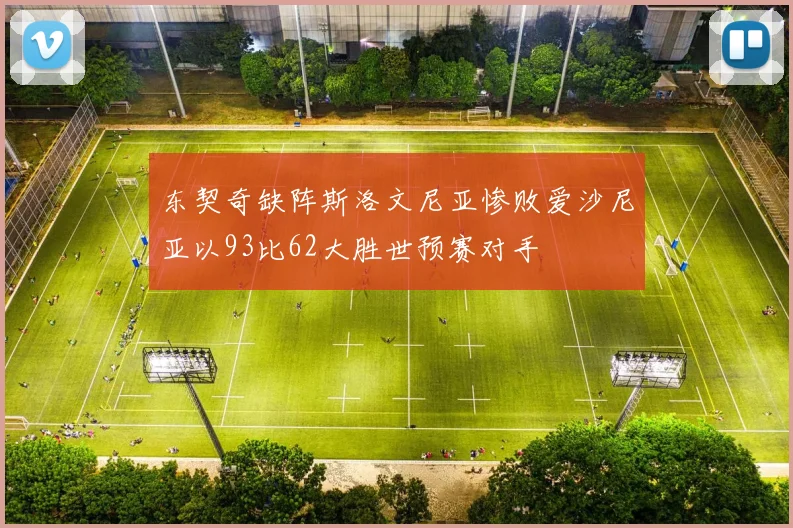 东契奇缺阵斯洛文尼亚惨败爱沙尼亚以93比62大胜世预赛对手