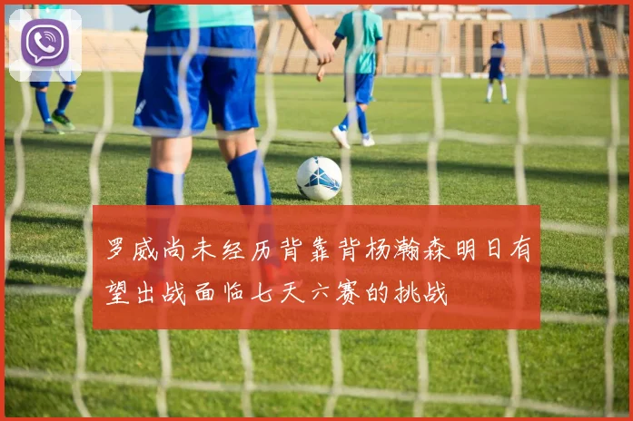 罗威尚未经历背靠背杨瀚森明日有望出战面临七天六赛的挑战