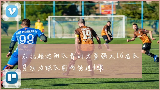 东北超沈阳队青训力量强大16名队员助力球队前两场进4球