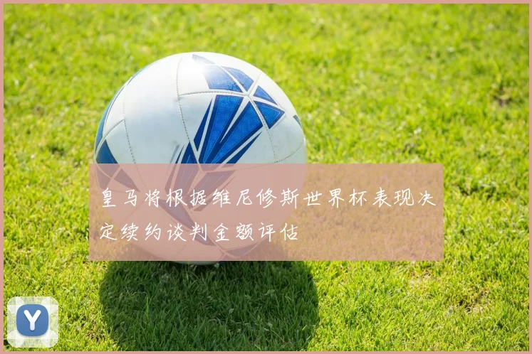 皇马将根据维尼修斯世界杯表现决定续约谈判金额评估