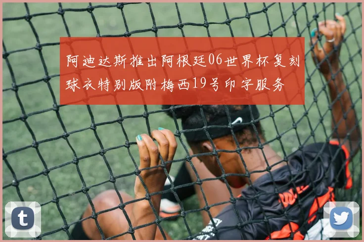 阿迪达斯推出阿根廷06世界杯复刻球衣特别版附梅西19号印字服务