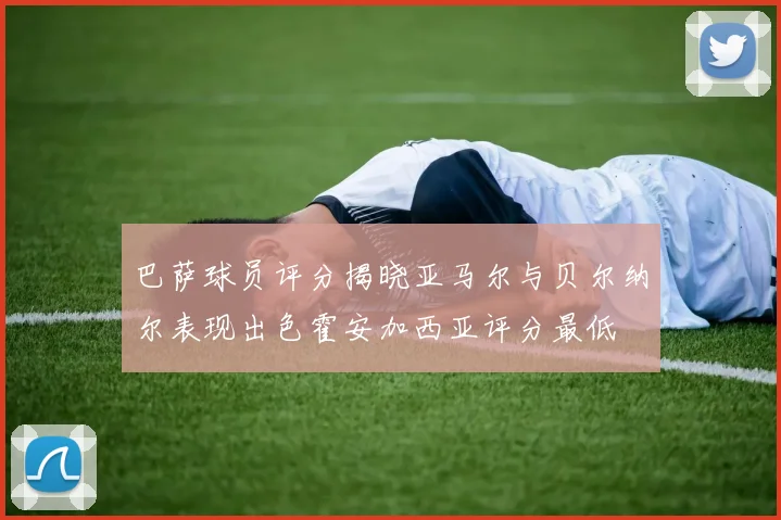 巴萨球员评分揭晓亚马尔与贝尔纳尔表现出色霍安加西亚评分最低