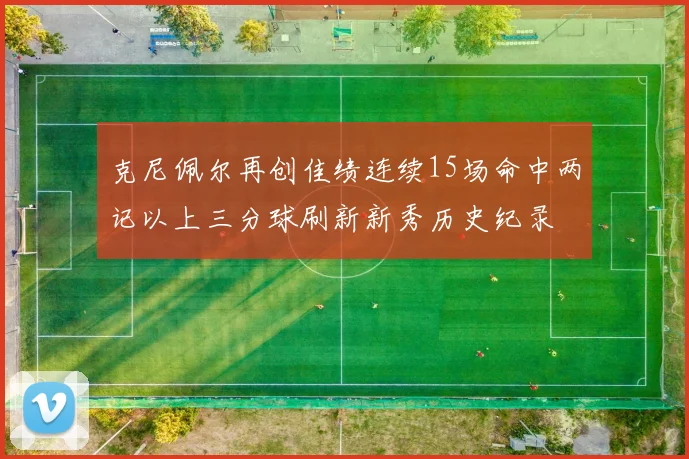 克尼佩尔再创佳绩连续15场命中两记以上三分球刷新新秀历史纪录