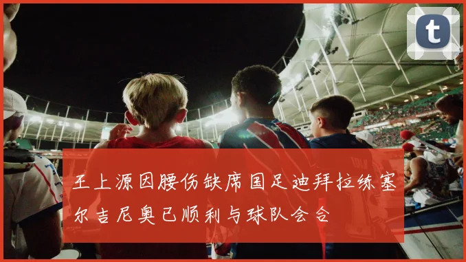 王上源因腰伤缺席国足迪拜拉练塞尔吉尼奥已顺利与球队会合
