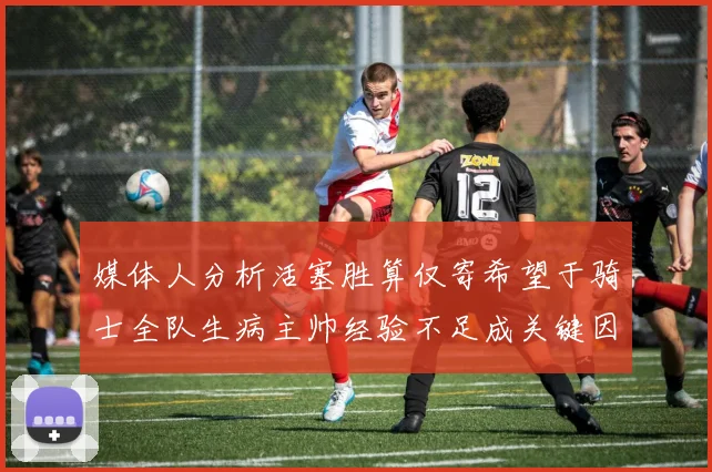 媒体人分析活塞胜算仅寄希望于骑士全队生病主帅经验不足成关键因素