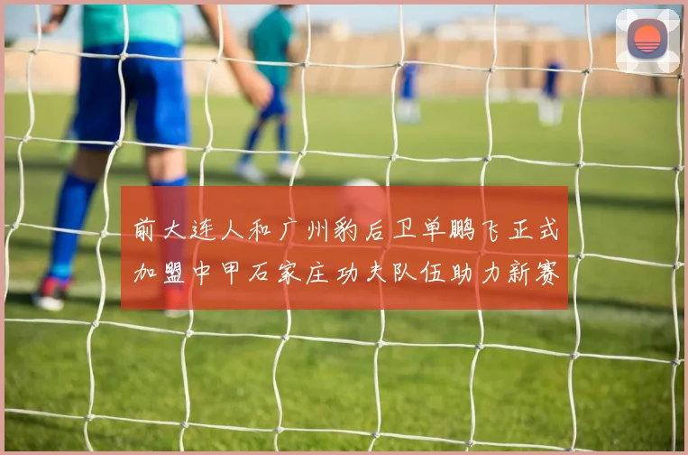 前大连人和广州豹后卫单鹏飞正式加盟中甲石家庄功夫队伍助力新赛季