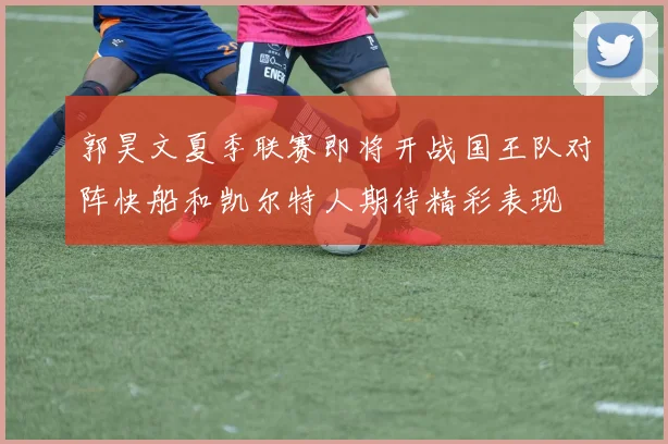 郭昊文夏季联赛即将开战国王队对阵快船和凯尔特人期待精彩表现