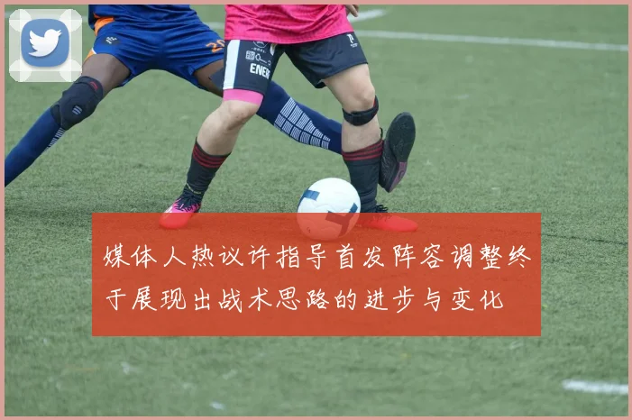 媒体人热议许指导首发阵容调整终于展现出战术思路的进步与变化
