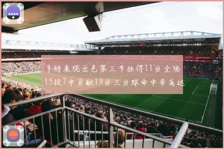 亨特表现出色第三节独得11分全场15投7中贡献19分三分球命中率高达375