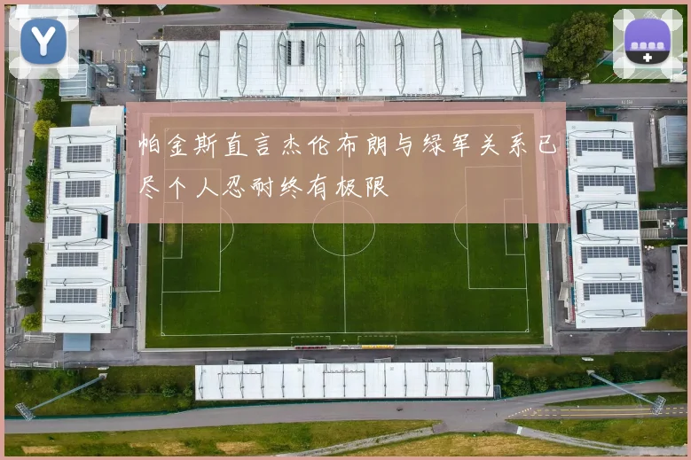 帕金斯直言杰伦布朗与绿军关系已尽个人忍耐终有极限
