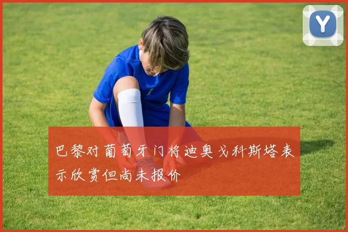巴黎对葡萄牙门将迪奥戈科斯塔表示欣赏但尚未报价